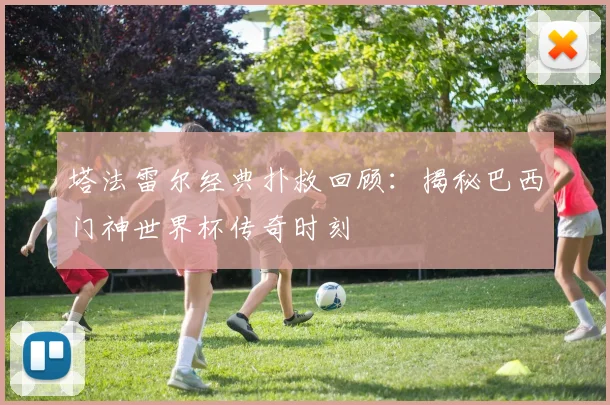 塔法雷尔经典扑救回顾：揭秘巴西门神世界杯传奇时刻