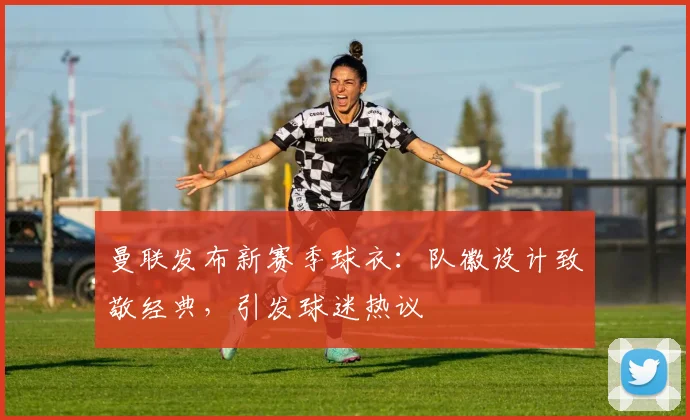 曼联发布新赛季球衣：队徽设计致敬经典，引发球迷热议