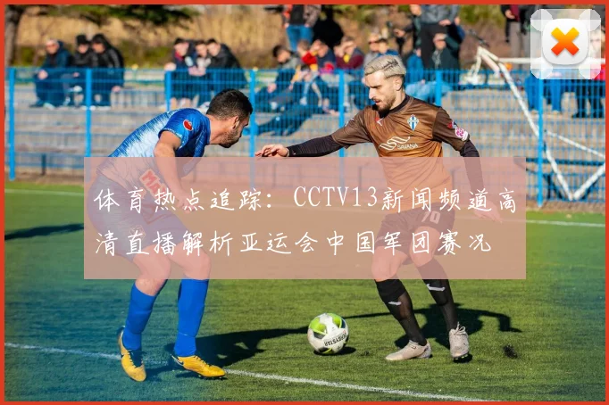 体育热点追踪：CCTV13新闻频道高清直播解析亚运会中国军团赛况