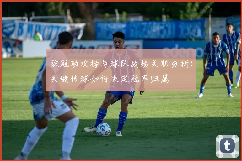 欧冠助攻榜与球队战绩关联分析：关键传球如何决定冠军归属