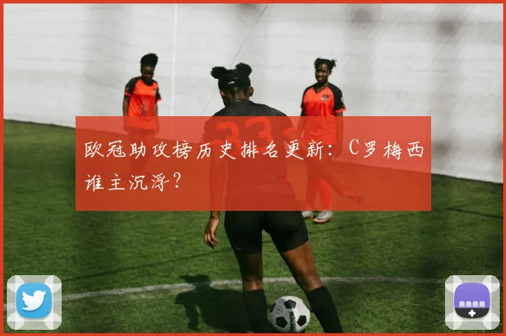 欧冠助攻榜历史排名更新：C罗梅西谁主沉浮？