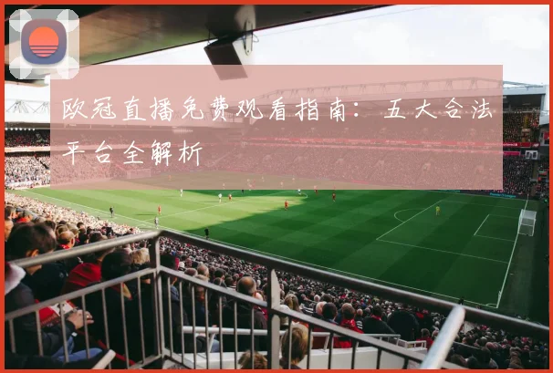 欧冠直播免费观看指南：五大合法平台全解析