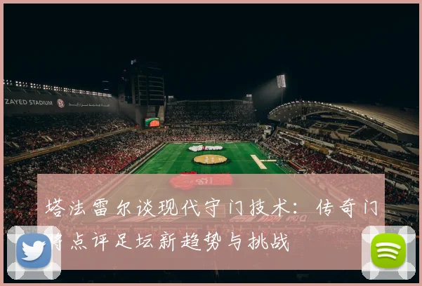 塔法雷尔谈现代守门技术：传奇门将点评足坛新趋势与挑战