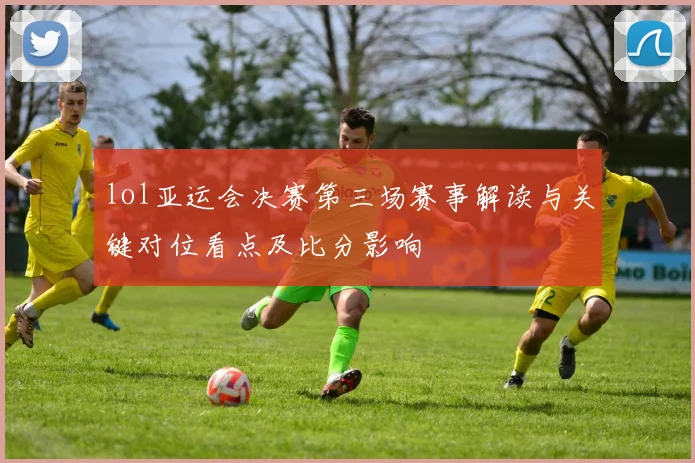lol亚运会决赛第三场赛事解读与关键对位看点及比分影响
