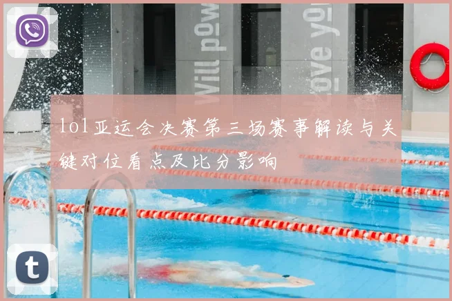 lol亚运会决赛第三场赛事解读与关键对位看点及比分影响