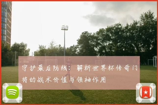 守护最后防线：解析世界杯传奇门将的战术价值与领袖作用