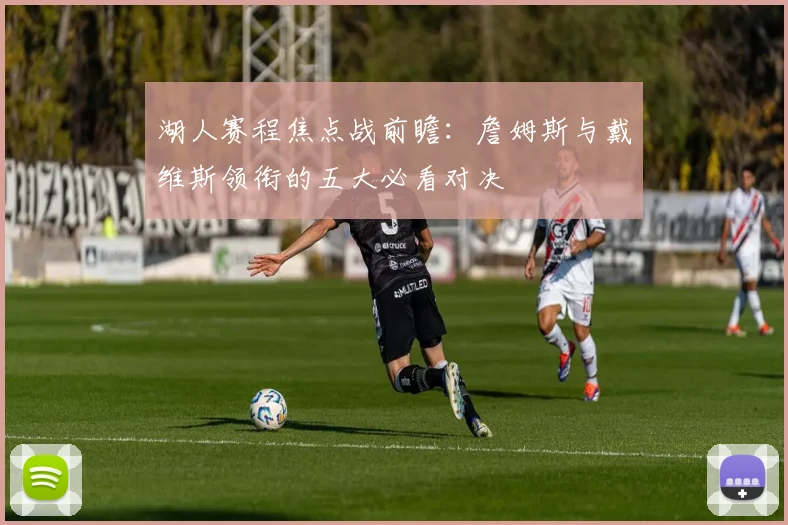 湖人赛程焦点战前瞻：詹姆斯与戴维斯领衔的五大必看对决