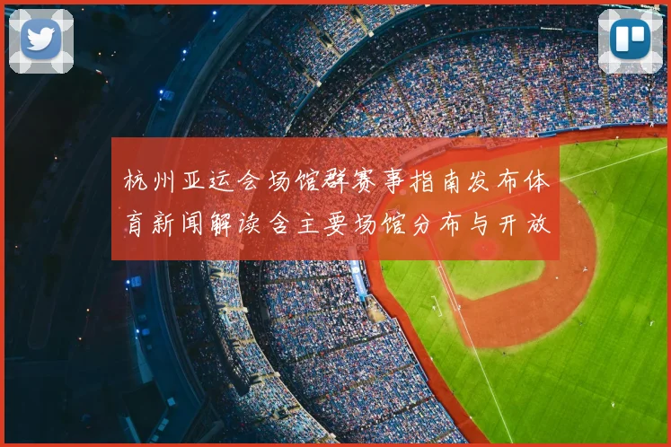 杭州亚运会场馆群赛事指南发布体育新闻解读含主要场馆分布与开放安排
