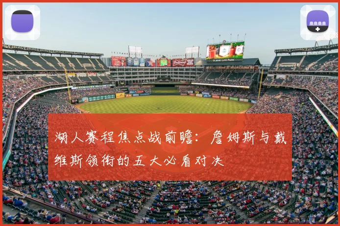 湖人赛程焦点战前瞻：詹姆斯与戴维斯领衔的五大必看对决