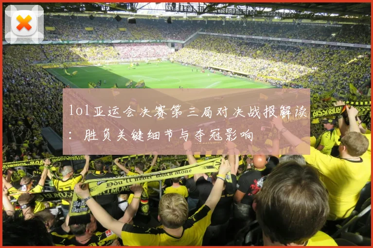 lol亚运会决赛第三局对决战报解读：胜负关键细节与夺冠影响